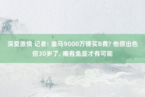 深爱激情 记者: 皇马9000万镑买B费? 他很出色但30岁了， 唯有免签才有可能