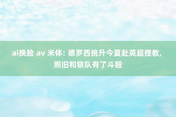 ai换脸 av 米体: 德罗西挑升今夏赴英超捏教, 照旧和狼队有了斗殴