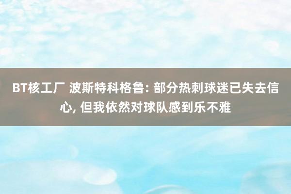 BT核工厂 波斯特科格鲁: 部分热刺球迷已失去信心， 但我依然对球队感到乐不雅