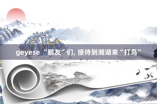 geyese “鹏友”们, 接待到湘湖来“打鸟”