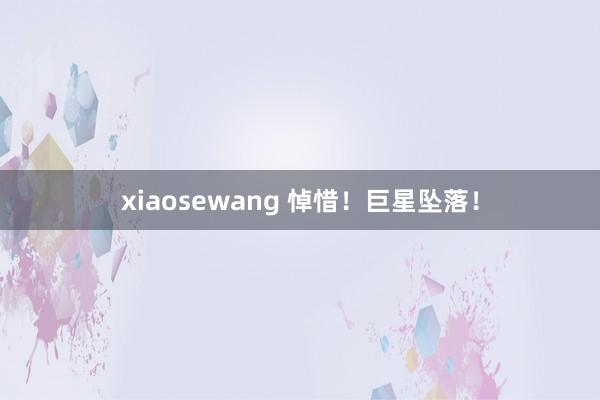 xiaosewang 悼惜！巨星坠落！