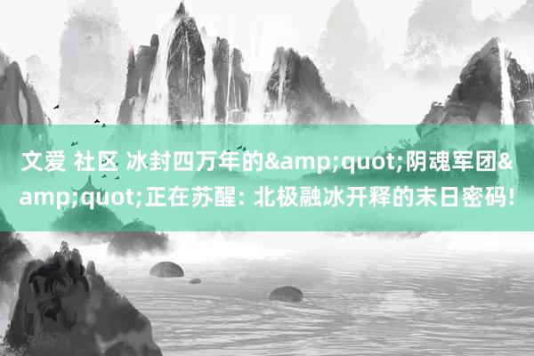 文爱 社区 冰封四万年的&quot;阴魂军团&quot;正在苏醒: 北极融冰开释的末日密码!