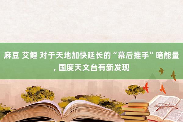 麻豆 艾鲤 对于天地加快延长的“幕后推手”暗能量， 国度天文台有新发现