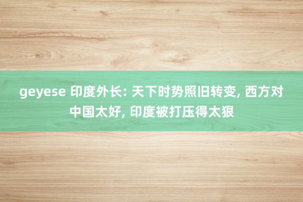 geyese 印度外长: 天下时势照旧转变， 西方对中国太好， 印度被打压得太狠
