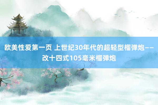欧美性爱第一页 上世纪30年代的超轻型榴弹炮——改十四式105毫米榴弹炮
