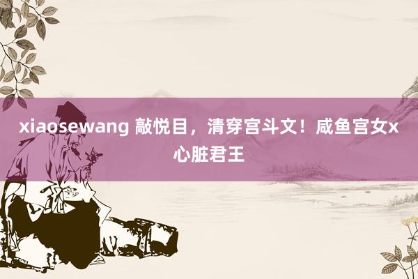 xiaosewang 敲悦目，清穿宫斗文！咸鱼宫女x心脏君王
