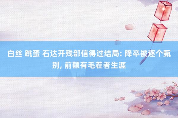 白丝 跳蛋 石达开残部信得过结局: 降卒被逐个甄别， 前额有毛茬者生涯