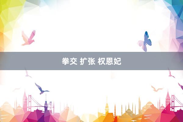 拳交 扩张 权恩妃