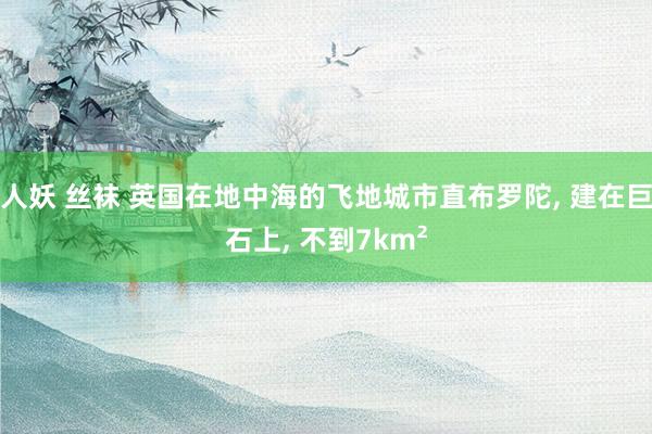 人妖 丝袜 英国在地中海的飞地城市直布罗陀， 建在巨石上， 不到7km²