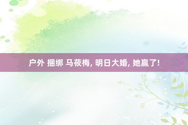 户外 捆绑 马莜梅， 明日大婚， 她赢了!