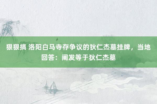 狠狠搞 洛阳白马寺存争议的狄仁杰墓挂牌，当地回答：阐发等于狄仁杰墓