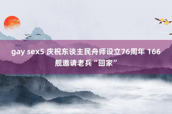 gay sex5 庆祝东谈主民舟师设立76周年 166舰邀请老兵“回家”