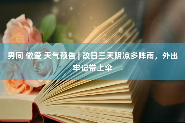 男同 做爱 天气预告 | 改日三天阴凉多阵雨，外出牢记带上伞
