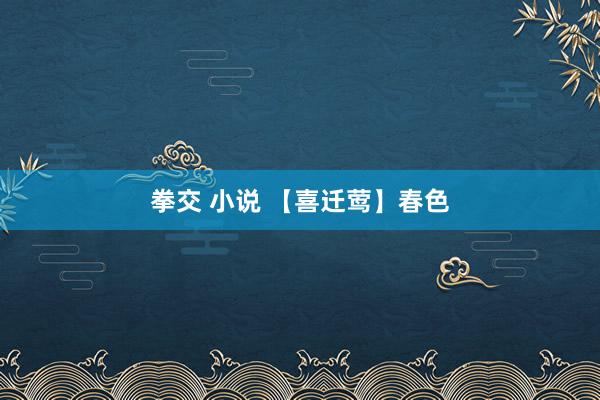 拳交 小说 【喜迁莺】春色