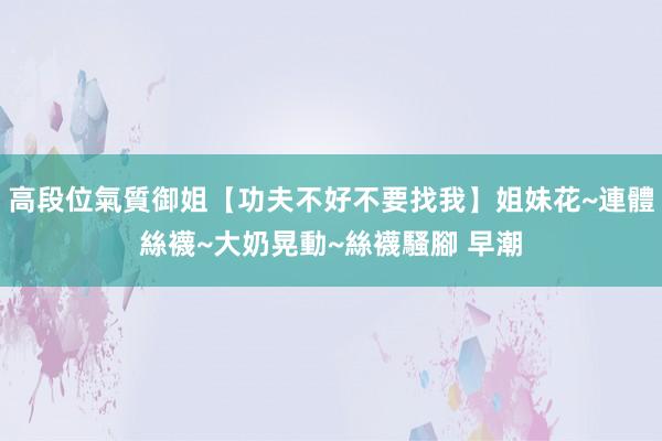 高段位氣質御姐【功夫不好不要找我】姐妹花~連體絲襪~大奶晃動~絲襪騷腳 早潮