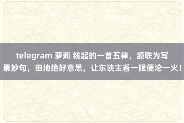 telegram 萝莉 钱起的一首五律，颔联为写景妙句，田地绝好意思，让东谈主看一眼便沦一火！