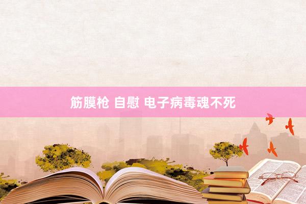 筋膜枪 自慰 电子病毒魂不死