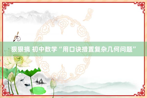 狠狠搞 初中数学“用口诀措置复杂几何问题”