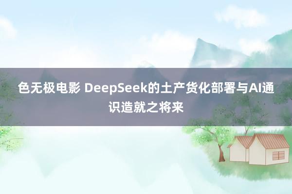 色无极电影 DeepSeek的土产货化部署与AI通识造就之将来