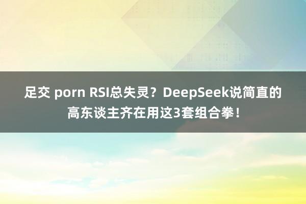 足交 porn RSI总失灵?DeepSeek说简直的高东谈主齐在用这3套组合拳!