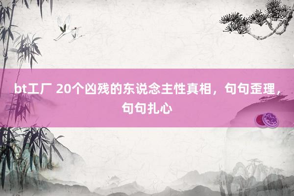 bt工厂 20个凶残的东说念主性真相，句句歪理，句句扎心