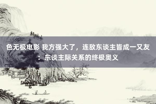 色无极电影 我方强大了，连敌东谈主皆成一又友：东谈主际关系的终极奥义