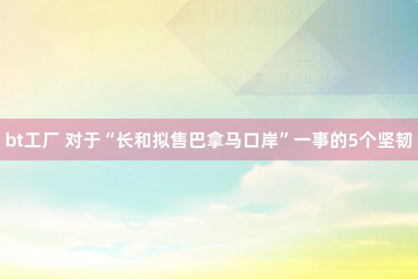 bt工厂 对于“长和拟售巴拿马口岸”一事的5个坚韧
