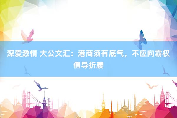 深爱激情 大公文汇：港商须有底气，不应向霸权倡导折腰